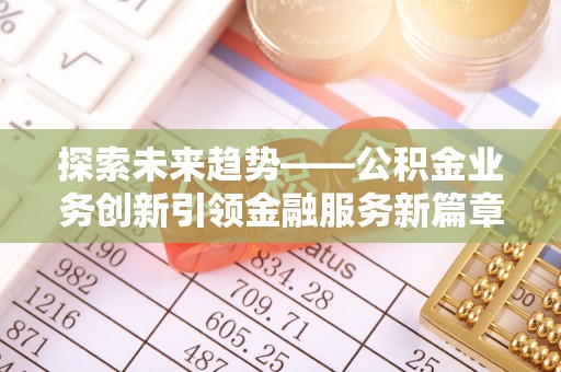 湾里探索未来趋势——公积金业务创新引领金融服务新篇章