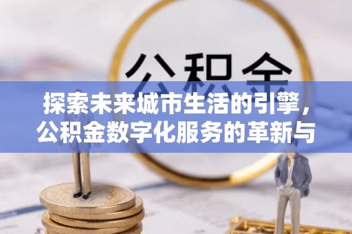 湾里探索未来城市生活的引擎，公积金数字化服务的革新与实践