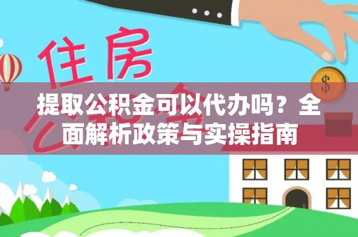 湾里提取公积金可以代办吗？全面解析政策与实操指南