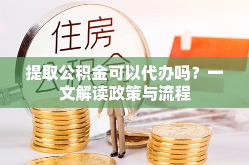 湾里提取公积金可以代办吗？一文解读政策与流程