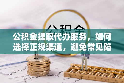 湾里公积金提取代办服务，如何选择正规渠道，避免常见陷阱