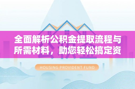湾里全面解析公积金提取流程与所需材料，助您轻松搞定资金提取