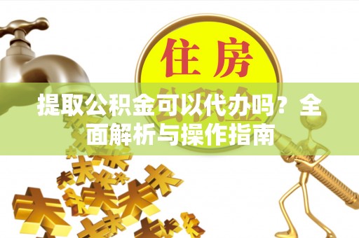 湾里提取公积金可以代办吗？全面解析与操作指南