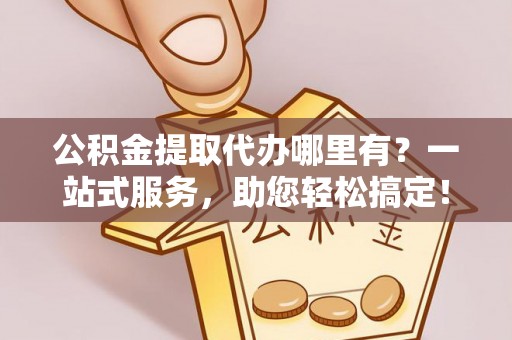 湾里公积金提取代办哪里有？一站式服务，助您轻松搞定！