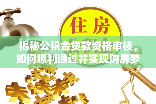 湾里揭秘公积金贷款资格审核，如何顺利通过并实现购房梦想