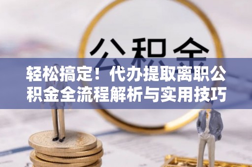 湾里轻松搞定！代办提取离职公积金全流程解析与实用技巧