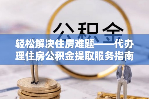 湾里轻松解决住房难题——代办理住房公积金提取服务指南