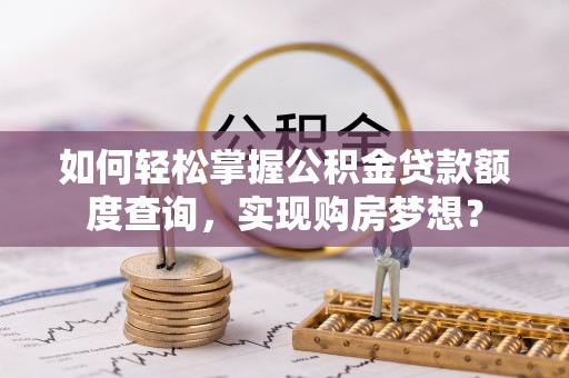 湾里如何轻松掌握公积金贷款额度查询，实现购房梦想？