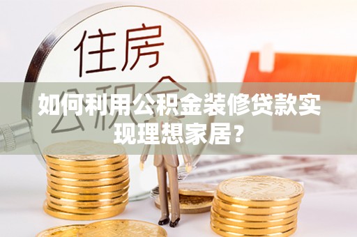 湾里如何利用公积金装修贷款实现理想家居？