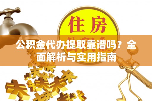 湾里公积金代办提取靠谱吗？全面解析与实用指南