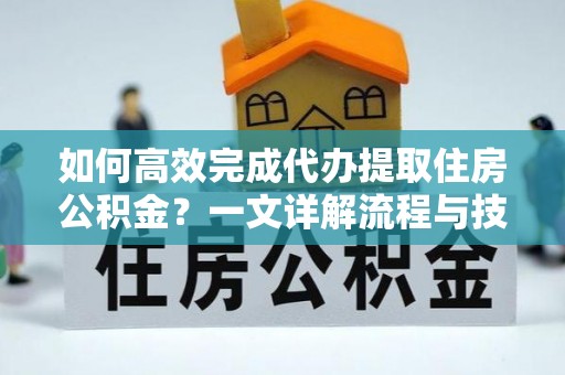 湾里如何高效完成代办提取住房公积金？一文详解流程与技巧