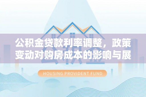 湾里公积金贷款利率调整，政策变动对购房成本的影响与展望