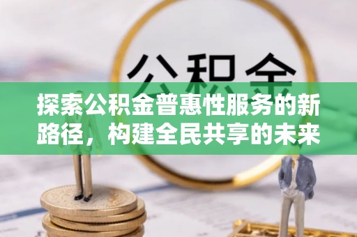 湾里探索公积金普惠性服务的新路径，构建全民共享的未来