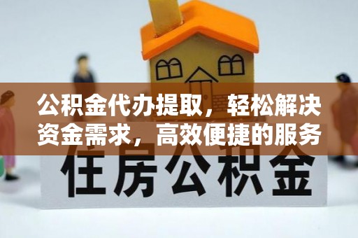 湾里公积金代办提取，轻松解决资金需求，高效便捷的服务选择