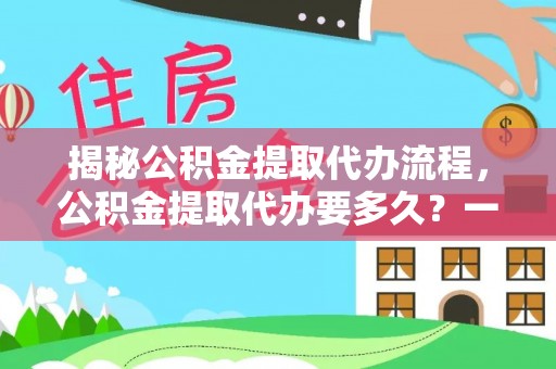 湾里揭秘公积金提取代办流程，公积金提取代办要多久？一文读懂