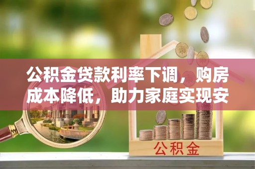 湾里公积金贷款利率下调，购房成本降低，助力家庭实现安居梦