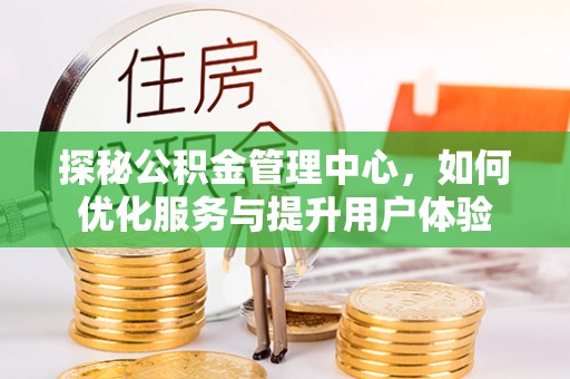 湾里探秘公积金管理中心，如何优化服务与提升用户体验