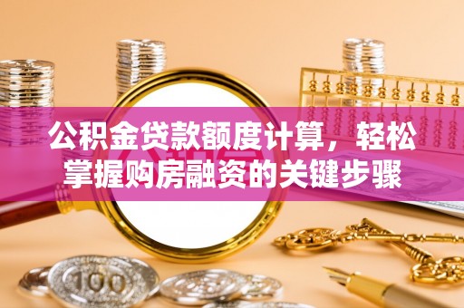 湾里公积金贷款额度计算，轻松掌握购房融资的关键步骤