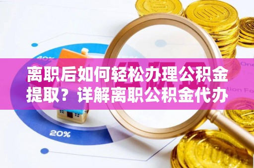 湾里离职后如何轻松办理公积金提取？详解离职公积金代办提取流程