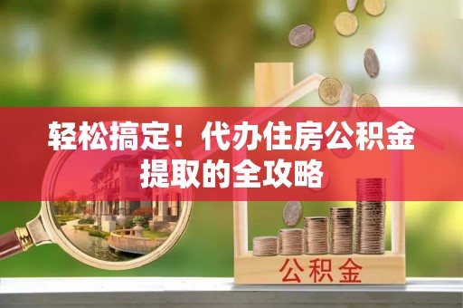 湾里轻松搞定！代办住房公积金提取的全攻略