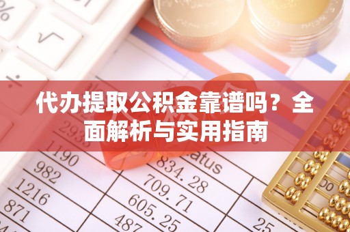 湾里代办提取公积金靠谱吗？全面解析与实用指南