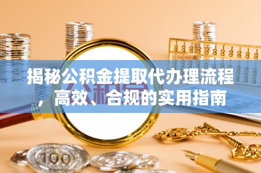 湾里揭秘公积金提取代办理流程，高效、合规的实用指南