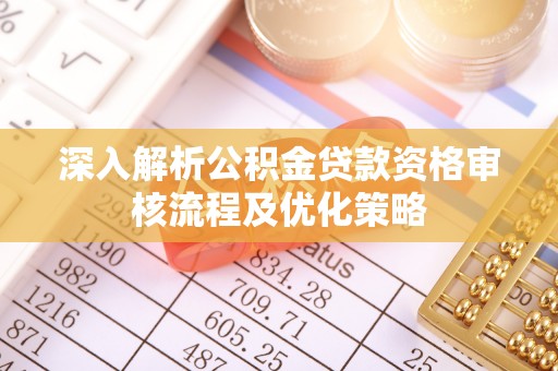 湾里深入解析公积金贷款资格审核流程及优化策略