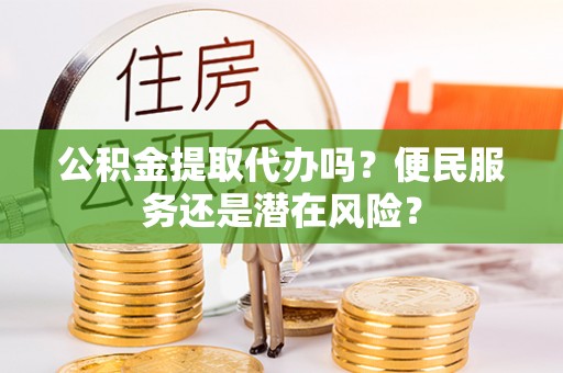 湾里公积金提取代办吗？便民服务还是潜在风险？