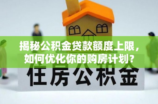 湾里揭秘公积金贷款额度上限，如何优化你的购房计划？