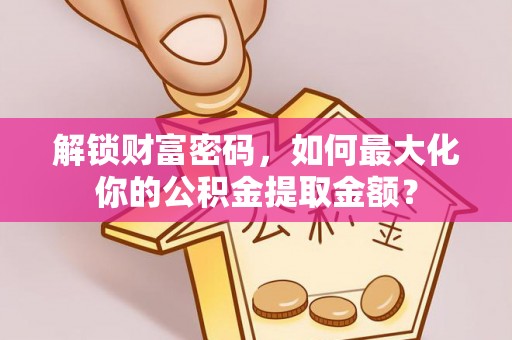 湾里解锁财富密码，如何最大化你的公积金提取金额？