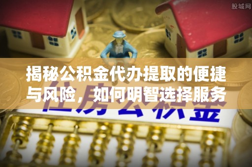 湾里揭秘公积金代办提取的便捷与风险，如何明智选择服务？