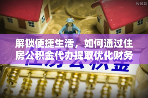 湾里解锁便捷生活，如何通过住房公积金代办提取优化财务规划