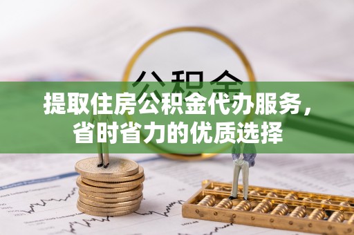 湾里提取住房公积金代办服务，省时省力的优质选择