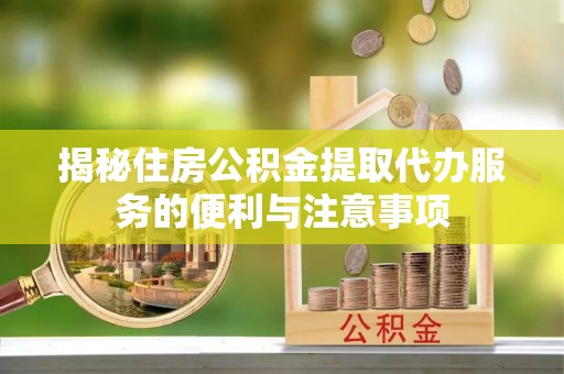 湾里揭秘住房公积金提取代办服务的便利与注意事项