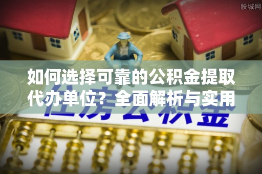 湾里如何选择可靠的公积金提取代办单位？全面解析与实用指南