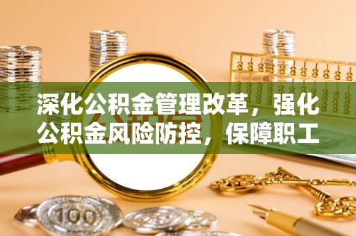湾里深化公积金管理改革，强化公积金风险防控，保障职工权益