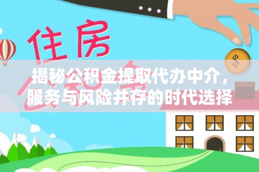 湾里揭秘公积金提取代办中介，服务与风险并存的时代选择