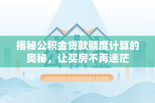 湾里揭秘公积金贷款额度计算的奥秘，让买房不再迷茫