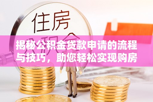 湾里揭秘公积金贷款申请的流程与技巧，助您轻松实现购房梦