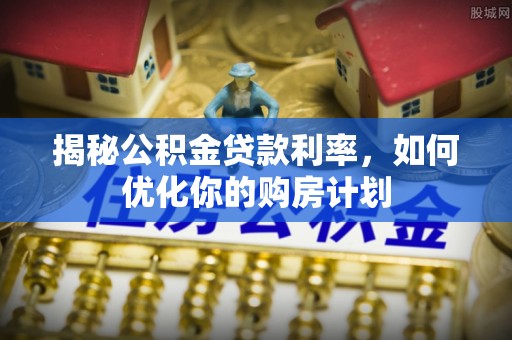 湾里揭秘公积金贷款利率，如何优化你的购房计划