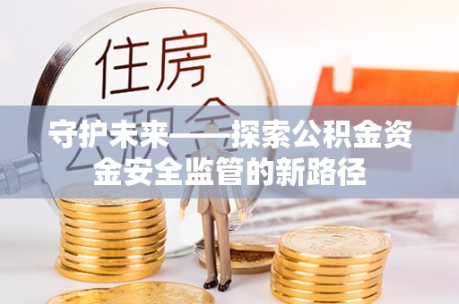 湾里守护未来——探索公积金资金安全监管的新路径