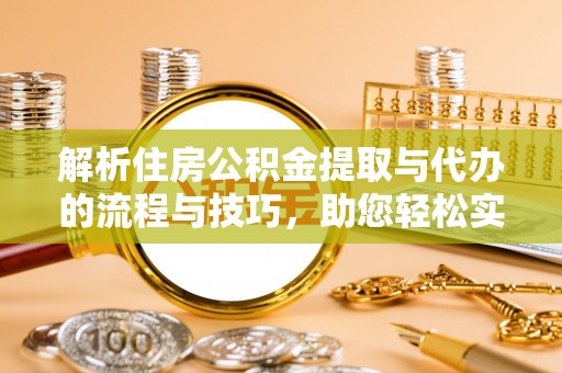 湾里解析住房公积金提取与代办的流程与技巧，助您轻松实现资金流动