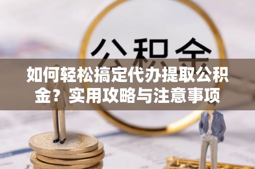 湾里如何轻松搞定代办提取公积金？实用攻略与注意事项