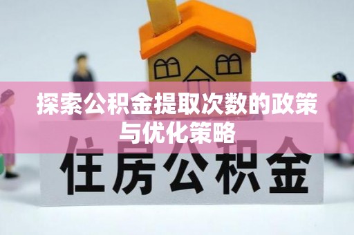 湾里探索公积金提取次数的政策与优化策略