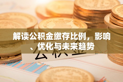湾里解读公积金缴存比例，影响、优化与未来趋势