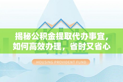 湾里揭秘公积金提取代办事宜，如何高效办理，省时又省心？