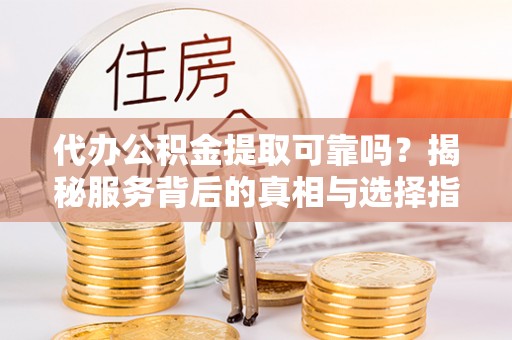 湾里代办公积金提取可靠吗？揭秘服务背后的真相与选择指南