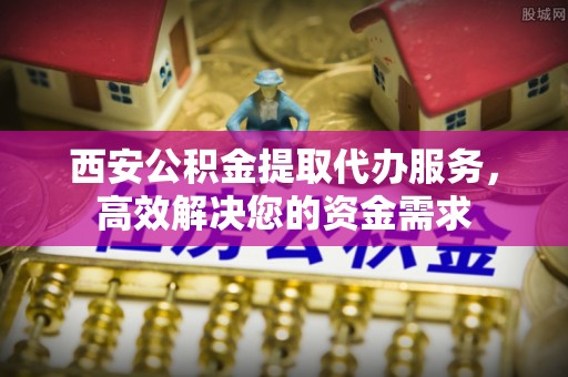 湾里西安公积金提取代办服务，高效解决您的资金需求