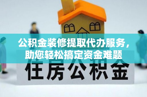 湾里公积金装修提取代办服务，助您轻松搞定资金难题
