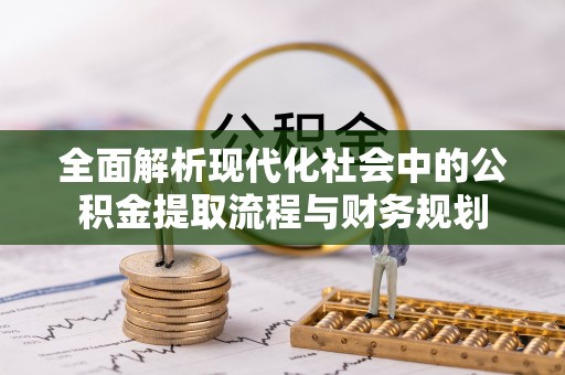 湾里全面解析现代化社会中的公积金提取流程与财务规划